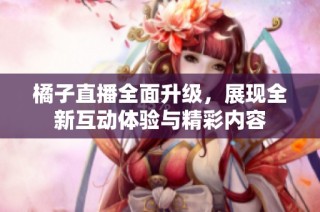 橘子直播全面升级，展现全新互动体验与精彩内容