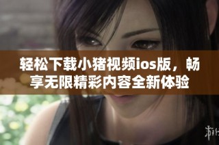 轻松下载小猪视频ios版，畅享无限精彩内容全新体验