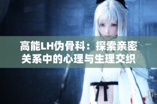 高能LH伪骨科：探索亲密关系中的心理与生理交织