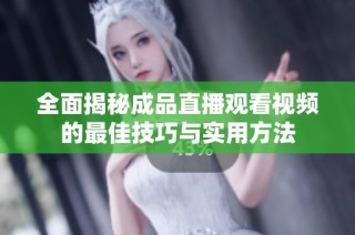 全面揭秘成品直播观看视频的最佳技巧与实用方法