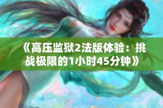《高压监狱2法版体验：挑战极限的1小时45分钟》