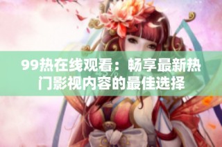 99热在线观看：畅享最新热门影视内容的最佳选择