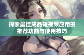 探索最佳成品短视频应用的推荐功能与使用技巧