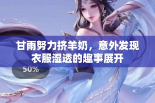 甘雨努力挤羊奶，意外发现衣服湿透的趣事展开