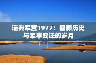 瑞典军营1977：回顾历史与军事变迁的岁月
