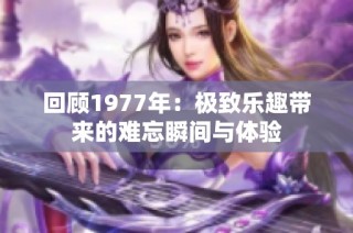 回顾1977年：极致乐趣带来的难忘瞬间与体验