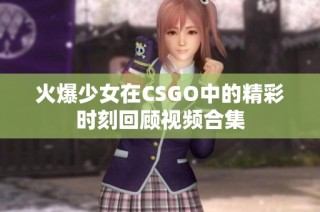 火爆少女在CSGO中的精彩时刻回顾视频合集