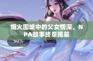 烟火围城中的父女情深，NPA故事终章揭幕