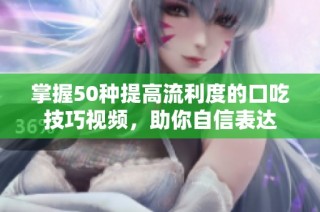 掌握50种提高流利度的口吃技巧视频，助你自信表达