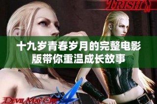 十九岁青春岁月的完整电影版带你重温成长故事