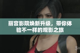 丽宫影院焕新升级，带你体验不一样的观影之旅