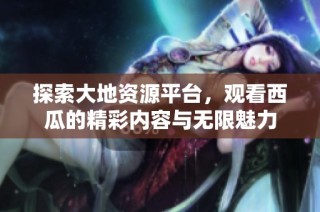 探索大地资源平台，观看西瓜的精彩内容与无限魅力