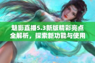 魅影直播5.3新版精彩亮点全解析，探索新功能与使用技巧