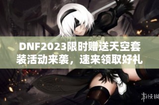 DNF2023限时赠送天空套装活动来袭，速来领取好礼！