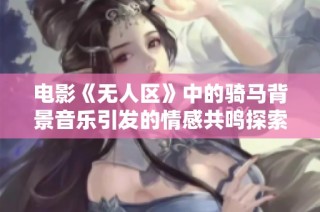 电影《无人区》中的骑马背景音乐引发的情感共鸣探索
