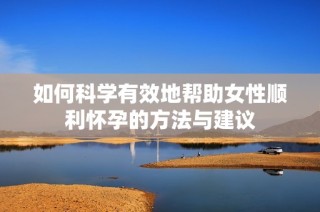 如何科学有效地帮助女性顺利怀孕的方法与建议