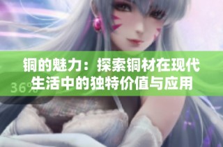 铜的魅力：探索铜材在现代生活中的独特价值与应用