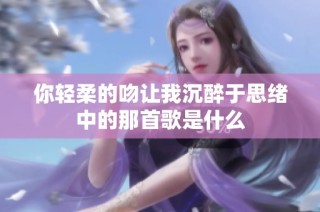 你轻柔的吻让我沉醉于思绪中的那首歌是什么