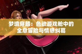 梦境穿越：色欲游戏舱中的全息冒险与情感纠葛