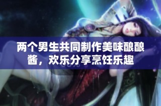 两个男生共同制作美味酿酿酱，欢乐分享烹饪乐趣