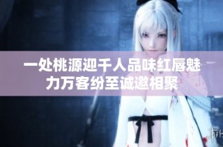 一处桃源迎千人品味红唇魅力万客纷至诚邀相聚