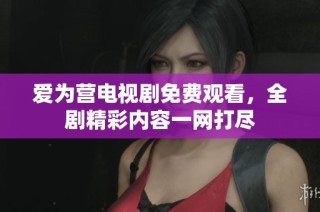 爱为营电视剧免费观看，全剧精彩内容一网打尽