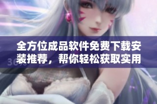 全方位成品软件免费下载安装推荐，帮你轻松获取实用工具