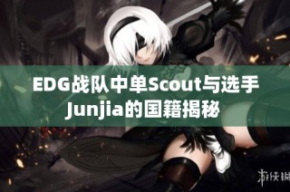 EDG战队中单Scout与选手Junjia的国籍揭秘