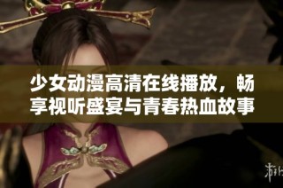 少女动漫高清在线播放，畅享视听盛宴与青春热血故事