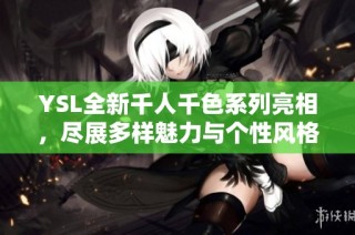 YSL全新千人千色系列亮相，尽展多样魅力与个性风格
