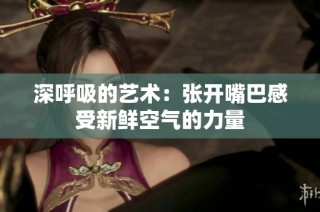 深呼吸的艺术：张开嘴巴感受新鲜空气的力量