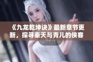 《九龙乾坤诀》最新章节更新，探寻秦天与青儿的侠客冒险之旅