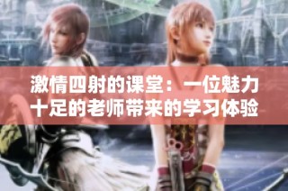 激情四射的课堂：一位魅力十足的老师带来的学习体验
