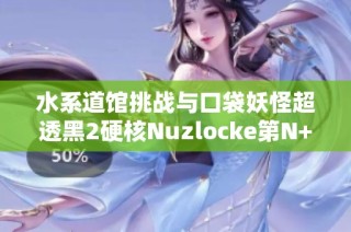 水系道馆挑战与口袋妖怪超透黑2硬核Nuzlocke第N+29次探险记