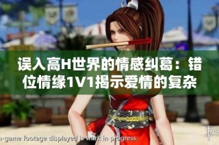 误入高H世界的情感纠葛：错位情缘1V1揭示爱情的复杂性