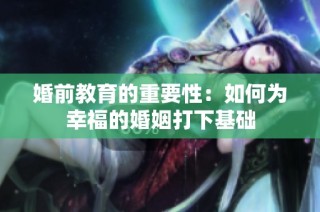 婚前教育的重要性：如何为幸福的婚姻打下基础