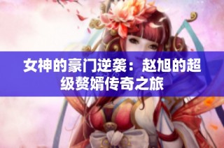 女神的豪门逆袭：赵旭的超级赘婿传奇之旅