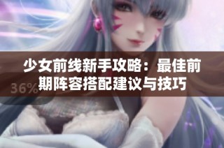 少女前线新手攻略：最佳前期阵容搭配建议与技巧