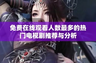 免费在线观看人数最多的热门电视剧推荐与分析