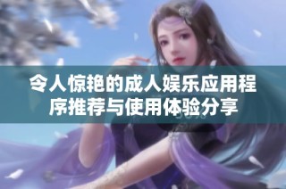 令人惊艳的成人娱乐应用程序推荐与使用体验分享