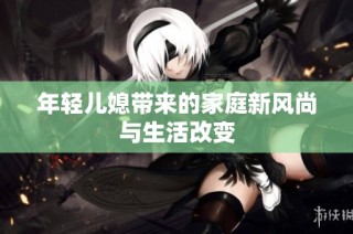年轻儿媳带来的家庭新风尚与生活改变