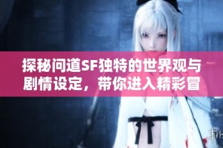 探秘问道SF独特的世界观与剧情设定，带你进入精彩冒险旅程