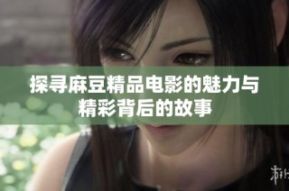 探寻麻豆精品电影的魅力与精彩背后的故事