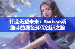 打造无塑未来：Swisse斯维诗的绿色环保创新之路