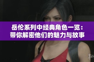 岳伦系列中经典角色一览：带你解密他们的魅力与故事