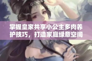 掌握皇家共享小公主多肉养护技巧，打造家庭绿意空间