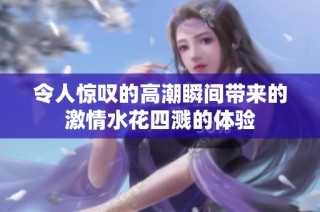 令人惊叹的高潮瞬间带来的激情水花四溅的体验
