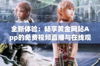 全新体验：畅享黄金网站App的免费视频直播与在线观看
