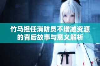竹马担任消防员不增减资源的背后故事与意义解析