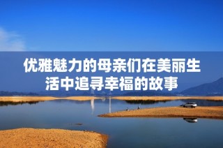 优雅魅力的母亲们在美丽生活中追寻幸福的故事